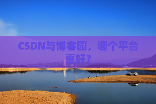 CSDN与博客园，哪个平台更好？